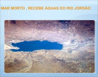 M
A
R
M
O
R
T
O
MAR MORTO , RECEBE ÁGUAS DO RIO JORDÃO
 