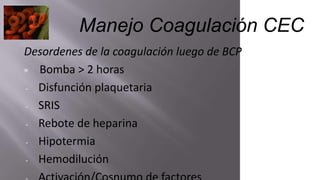 Desordenes de la coagulación luego de BCP
▣ Bomba > 2 horas
- Disfunción plaquetaria
- SRIS
- Rebote de heparina
- Hipotermia
- Hemodilución
Manejo Coagulación CEC
 