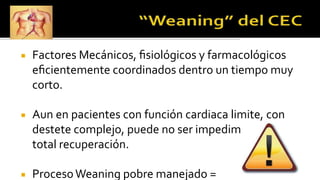 ◾ Factores Mecánicos, ﬁsiológicos y farmacológicos
eﬁcientemente coordinados dentro un tiempo muy
corto.
◾ Aun en pacientes con función cardiaca limite, con
destete complejo, puede no ser impedimento a la
total recuperación.
◾ ProcesoWeaning pobre manejado =
 