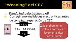 2. Estado Hidroelectrolitico y AB
❖ Corregir anormalidades electrolíticas antes
de completa separación de CEC.
( 4.0 – 5,5 mmol/L)
< 4
> 6,5 ❑Se preﬁere tener
valores normales o
levemente altos
para suprimir
arritmias Pos
 