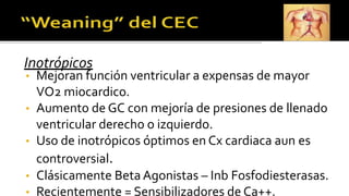 Inotrópicos
• Mejoran función ventricular a expensas de mayor
VO2 miocardico.
• Aumento de GC con mejoría de presiones de llenado
ventricular derecho o izquierdo.
• Uso de inotrópicos óptimos en Cx cardiaca aun es
controversial.
• Clásicamente Beta Agonistas – Inb Fosfodiesterasas.
• Recientemente = Sensibilizadores de Ca++.
 