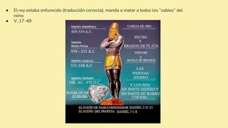 ● El rey estaba enfurecido (traducción correcta), manda a matar a todos los “sabios” del
reino
● V. 17-49
 