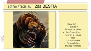 OSOCON3COSTILLAS
Dan. 7:5
• Pechos y
brazos de plata
• Las 3 costillas
fueron 3 reinos
que
conquistaron
• Reino de los
Medos y Persas
2da BESTIA
 