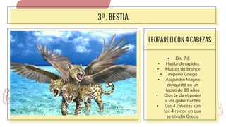 3ª.BESTIA
LEOPARDOCON4CABEZAS
• Dn. 7:6
• Habla de rapidez
• Muslos de bronce
• Imperio Griego
• Alejandro Magno
conquistó en un
lapso de 10 años
• Dios le da el poder
a los gobernantes
• Las 4 cabezas son
los 4 reinos en que
se dividió Grecia
 