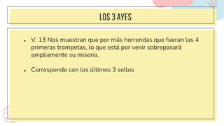 LOS3AYES
● V. 13 Nos muestran que por más horrendas que fueran las 4
primeras trompetas, lo que está por venir sobrepasará
ampliamente su miseria.
● Corresponde con los últimos 3 sellos
 