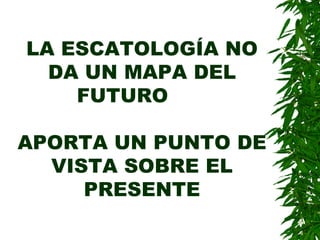 LA ESCATOLOGÍA NO DA UN MAPA DEL FUTURO  APORTA UN PUNTO DE VISTA SOBRE EL PRESENTE 