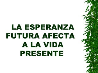 LA ESPERANZA FUTURA AFECTA  A LA VIDA PRESENTE   