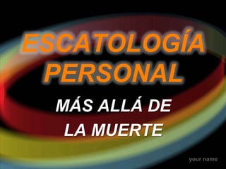 your name
ESCATOLOGÍA
PERSONAL
MÁS ALLÁ DE
LA MUERTE
 