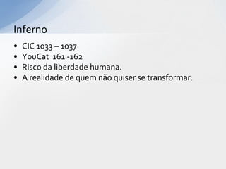 Inferno
•   CIC 1033 – 1037
•   YouCat 161 -162
•   Risco da liberdade humana.
•   A realidade de quem não quiser se transformar.
 