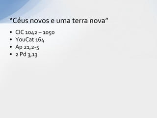 “Céus novos e uma terra nova”
•   CIC 1042 – 1050
•   YouCat 164
•   Ap 21,2-5
•   2 Pd 3,13
 