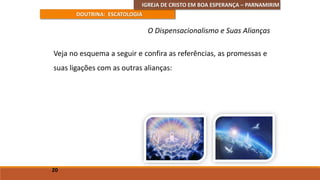 IGREJA DE CRISTO EM BOA ESPERANÇA – PARNAMIRIM
DOUTRINA: ESCATOLOGIA
Veja no esquema a seguir e confira as referências, as promessas e
suas ligações com as outras alianças:
20
O Dispensacionalismo e Suas Alianças
 