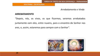 IGREJA DE CRISTO EM BOA ESPERANÇA – PARNAMIRIM
DOUTRINA: ESCATOLOGIA
ARREBATAMENTO
“Depois, nós, os vivos, os que ficarmos, seremos arrebatados
juntamente com eles, entre nuvens, para o encontro do Senhor nos
ares, e, assim, estaremos para sempre com o Senhor”.
29
Arrebatamento e Vinda
 