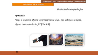 IGREJA DE CRISTO EM BOA ESPERANÇA – PARNAMIRIM
DOUTRINA: ESCATOLOGIA
Apostasia
“Ora, o Espírito afirma expressamente que, nos últimos tempos,
alguns apostatarão da fé” (ITm 4:1).
43
Os sinais do tempo do fim
 