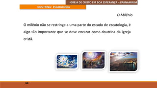 IGREJA DE CRISTO EM BOA ESPERANÇA – PARNAMIRIM
DOUTRINA: ESCATOLOGIA
O milênio não se restringe a uma parte do estudo de escatologia, é
algo tão importante que se deve encarar como doutrina da igreja
cristã.
64
O Milênio
 