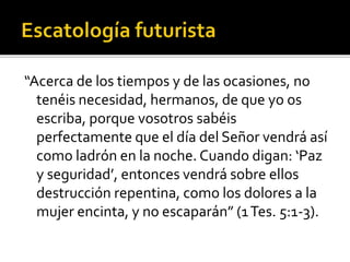 “Acerca de los tiempos y de las ocasiones, no
tenéis necesidad, hermanos, de que yo os
escriba, porque vosotros sabéis
perfectamente que el día del Señor vendrá así
como ladrón en la noche. Cuando digan: ‘Paz
y seguridad’, entonces vendrá sobre ellos
destrucción repentina, como los dolores a la
mujer encinta, y no escaparán” (1Tes. 5:1-3).
 
