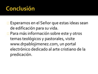 Esperamos en el Señor que estas ideas sean
de edificación para su vida.
Para más información sobre este y otros
temas teológicos y pastorales, visite
www.drpablojimenez.com, un portal
electrónico dedicado al arte cristiano de la
predicación.
 