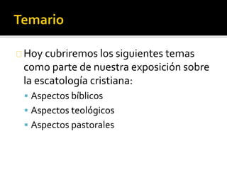 Hoy cubriremos los siguientes temas
como parte de nuestra exposición sobre
la escatología cristiana:
 Aspectos bíblicos
 Aspectos teológicos
 Aspectos pastorales
 