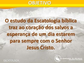 ESCATOLOGIA
OBJETIVO
MINISTÉRIO MADUREIRA
ARARUAMA - JD. SÃO PAULO
O estudo da Escatologia bíblica
traz ao coração dos salvos a
esperança de um dia estarem
para sempre com o Senhor
Jesus Cristo.
 