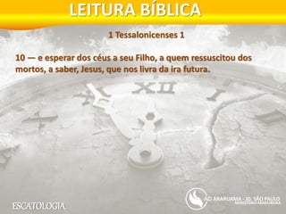 ESCATOLOGIA
LEITURA BÍBLICA
MINISTÉRIO MADUREIRA
ARARUAMA - JD. SÃO PAULO
1 Tessalonicenses 1
10 — e esperar dos céus a seu Filho, a quem ressuscitou dos
mortos, a saber, Jesus, que nos livra da ira futura.
 