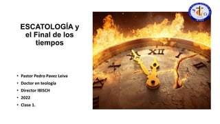 ESCATOLOGÍA y
el Final de los
tiempos
• Pastor Pedro Pavez Leiva
• Doctor en teología
• Director IBISCH
• 2022
• Clase 1.
 