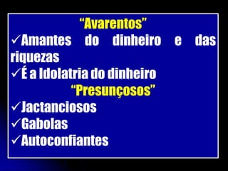 “Avarentos”
Amantes do dinheiro e das
riquezas
É a Idolatria do dinheiro
           “Presunçosos”
Jactanciosos
Gabolas
Autoconfiantes
 
