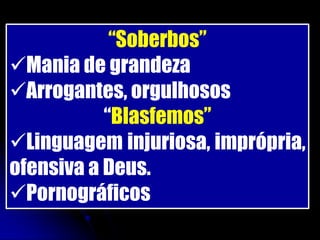 “Soberbos”
Mania de grandeza
Arrogantes, orgulhosos
           “Blasfemos”
Linguagem injuriosa, imprópria,
ofensiva a Deus.
Pornográficos
 