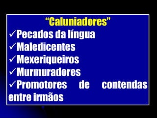“Caluniadores”
Pecados da língua
Maledicentes
Mexeriqueiros
Murmuradores
Promotores de contendas
entre irmãos
 