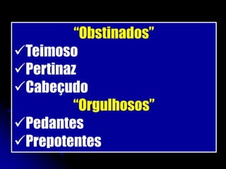 “Obstinados”
Teimoso
Pertinaz
Cabeçudo
        “Orgulhosos”
Pedantes
Prepotentes
 
