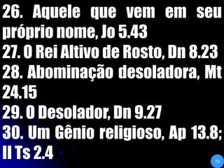 26. Aquele que vem em seu próprio nome, Jo 5.4327. O Rei Altivo de Rosto, Dn 8.2328. Abominação desoladora, Mt 24.1529. O Desolador, Dn 9.2730. Um Gênio religioso, Ap 13.8; II Ts 2.475