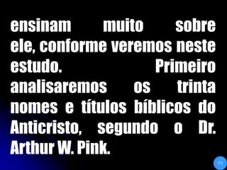 ensinam muito sobre ele, conforme veremos neste estudo. Primeiro analisaremos os trinta nomes e títulos bíblicos do Anticristo, segundo o Dr. Arthur W. Pink. 71