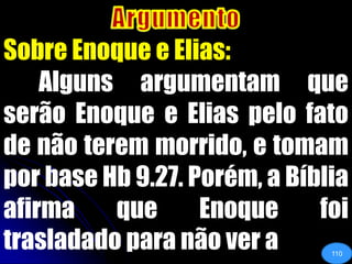 ArgumentoSobre Enoque e Elias:	Alguns argumentam que serão Enoque e Elias pelo fato de não terem morrido, e tomam por base Hb 9.27. Porém, a Bíblia afirma que Enoque foi trasladado para não ver a110