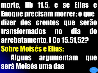 morte, Hb 11.5, e se Elias e Enoque precisam morrer; o quedizer dos crentes que serão transformados no dia do arrebatamento, I Co 15.51,52?Sobre Moisés e Elias:Alguns argumentam que será Moisés uma das111