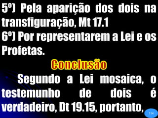 5º) Pela aparição dos dois na transfiguração, Mt 17.16º) Por representarem a Lei e os Profetas.Conclusão	Segundo a Lei mosaica, o testemunho de dois é verdadeiro, Dt 19.15, portanto, 114