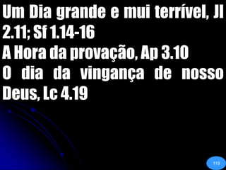 Um Dia grande e mui terrível, Jl 2.11; Sf 1.14-16A Hora da provação, Ap 3.10O dia da vingança de nosso Deus, Lc 4.19119