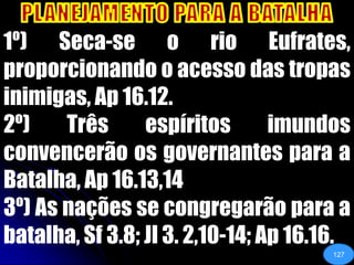 PLANEJAMENTO PARA A BATALHA1º) Seca-se o rio Eufrates, proporcionando o acesso das tropas inimigas, Ap 16.12.2º) Três espíritos imundos convencerão os governantes para a Batalha, Ap 16.13,143º) As nações se congregarão para a batalha, Sf 3.8; Jl 3. 2,10-14; Ap 16.16. 127