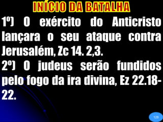 INÍCIO DA BATALHA1º) O exército do Anticristo lançara o seu ataque contra Jerusalém, Zc 14. 2,3.2º) O judeus serão fundidos pelo fogo da ira divina, Ez 22.18-22.128