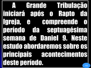 	A Grande Tribulação iniciará após o Rapto da Igreja, e  compreende o período da septuagésima semana de Daniel 9. Neste estudo abordaremos sobre os principais acontecimentos deste período.102