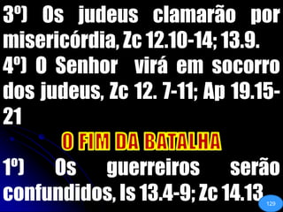 3º) Os judeus clamarão por misericórdia, Zc 12.10-14; 13.9.4º) O Senhor  virá em socorro dos judeus, Zc 12. 7-11; Ap 19.15-21O FIM DA BATALHA1º) Os guerreiros serão confundidos, Is 13.4-9; Zc 14.13129