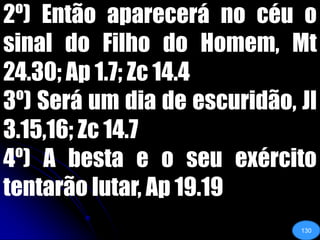 2º) Então aparecerá no céu o sinal do Filho do Homem, Mt 24.30; Ap 1.7; Zc 14.43º) Será um dia de escuridão, Jl 3.15,16; Zc 14.74º) A besta e o seu exército tentarão lutar, Ap 19.19130