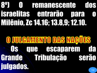 8º) O remanescente dos israelitas entrarão para o Milênio, Zc 14.16; 13.8,9; 12.10. O JULGAMENTO DAS NAÇÕES	Os que escaparem da Grande Tribulação serão julgados.132