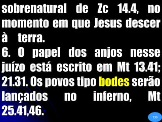 sobrenatural de Zc 14.4, no momento em que Jesus descer à 	terra.6.	O papel dos anjos nesse juízo está escrito em Mt 13.41; 21.31. Os povos tipo bodes serão lançados no inferno, Mt 25.41,46.136