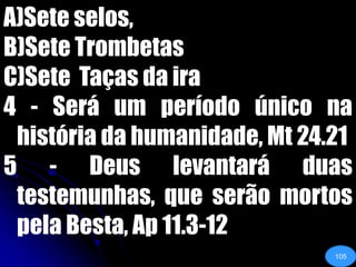Sete selos, Sete TrombetasSete  Taças da ira4 - Será um período único na história da humanidade, Mt 24.215 - Deus levantará duas testemunhas, que serão mortos pela Besta, Ap 11.3-12 105