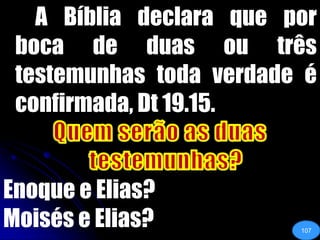 		A Bíblia declara que por boca de duas ou três testemunhas toda verdade é confirmada, Dt 19.15.Quem serão as duas testemunhas?Enoque e Elias?Moisés e Elias?107