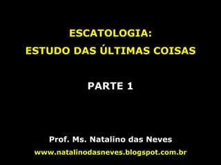 ESCATOLOGIA:
ESTUDO DAS ÚLTIMAS COISAS
PARTE 1
Prof. Ms. Natalino das Neves
www.natalinodasneves.blogspot.com.br
 