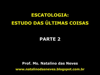 ESCATOLOGIA:
ESTUDO DAS ÚLTIMAS COISAS
PARTE 2
Prof. Ms. Natalino das Neves
www.natalinodasneves.blogspot.com.br
 