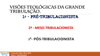 Escola das Tribos. 06.12.2015
Aula V – ESCATOLOGIA
1ª - PRÉ-TRIBULACIONISTA
2ª - MESO-TRIBULACIONISTA
3ª- PÓS-TRIBULACIONISTA
 
