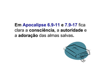 Em  Apocalipse 6.9-11  e  7.9-17   fica clara   a   consciência ,  a   autoridade   e a   adoração  das almas salvas . 