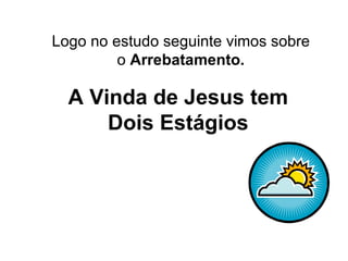 Logo no estudo seguinte vimos sobre o  Arrebatamento. A Vinda de Jesus tem Dois Estágios 
