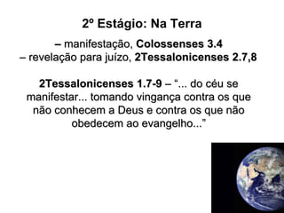2º Estágio: Na Terra –  manifestação,  Colossenses 3.4 –  revelação para juízo,  2Tessalonicenses 2.7,8 2Tessalonicenses 1.7-9  – “... do céu se manifestar... tomando vingança contra os que não conhecem a Deus e contra os que não obedecem ao evangelho...” 