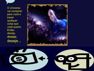 O Universo vai conspirar para você e trazer qualquer coisa que você queira. Então, deseje,  deseje,   deseje... 